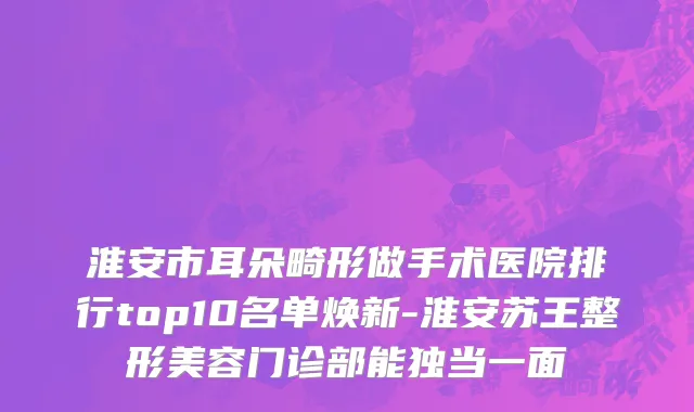 淮安市耳朵畸形做手术医院排行top10名单焕新-淮安苏王整形美容门诊部能独当一面