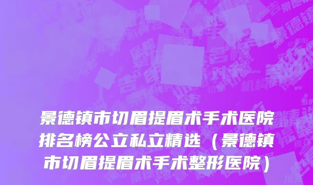 景德镇市切眉提眉术手术医院排名榜公立私立精选（景德镇市切眉提眉术手术整形医院）