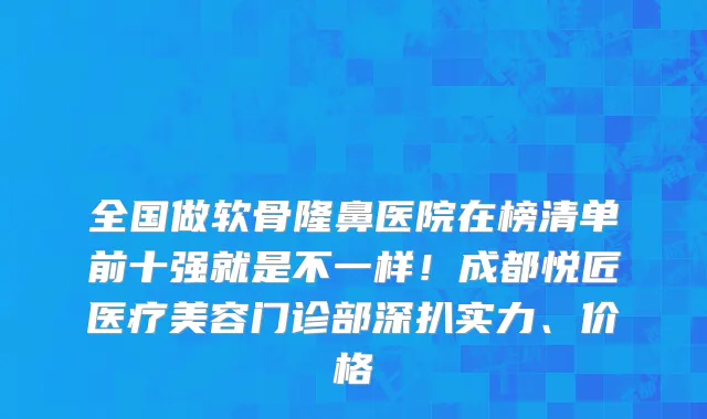 全国做软骨隆鼻医院在榜清单前十强就是不一样！成都悦匠医疗美容门诊部深扒实力、价格