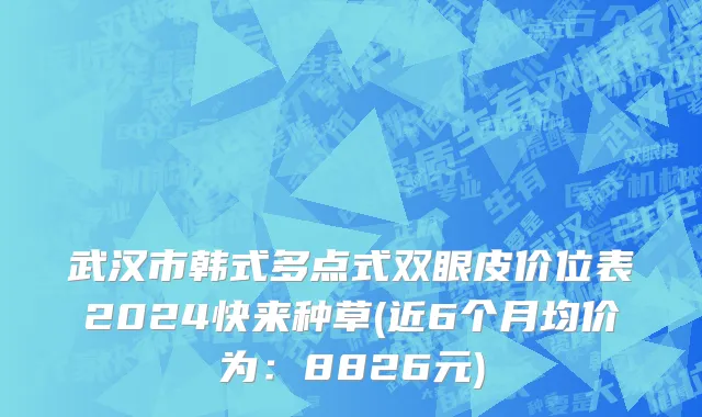 武汉市韩式多点式双眼皮价位表2024快来种草(近6个月均价为：8826元)