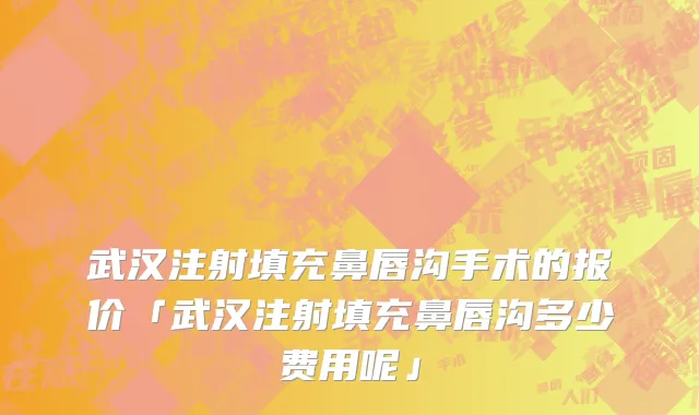武汉注射填充鼻唇沟手术的报价「武汉注射填充鼻唇沟多少费用呢」