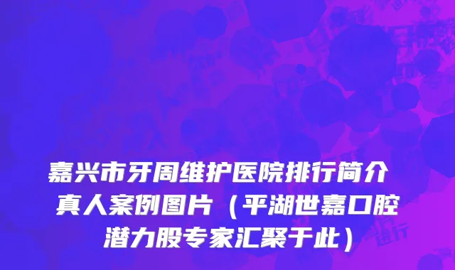 嘉兴市牙周维护医院排行简介 真人案例图片（平湖世嘉口腔潜力股专家汇聚于此）