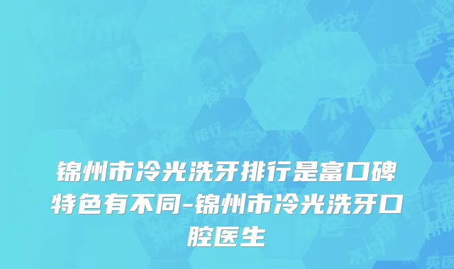 锦州市冷光洗牙排行是富口碑特色有不同-锦州市冷光洗牙口腔医生