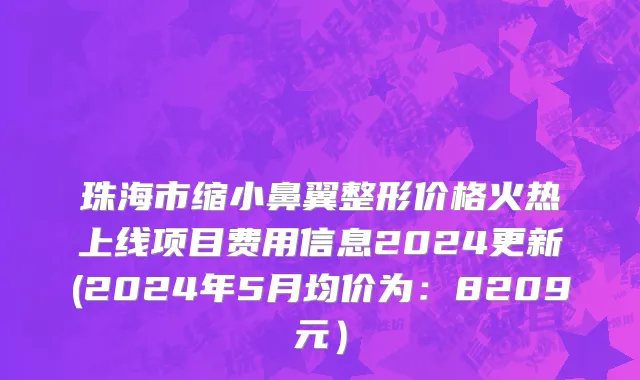 珠海市缩小鼻翼整形价格火热上线项目费用信息2024更新(2024年5月均价为：8209元）