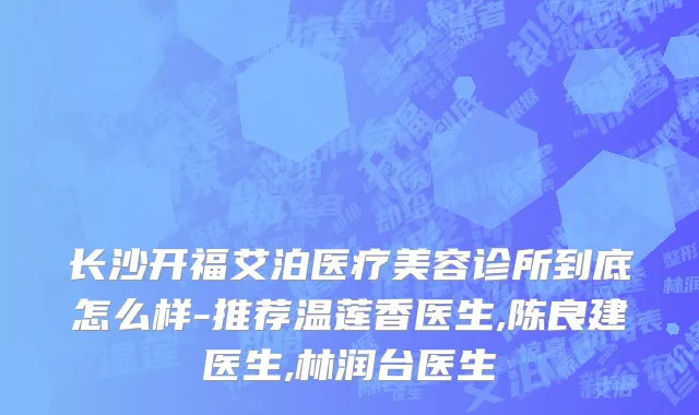 长沙开福艾泊医疗美容诊所到底怎么样-推荐温莲香医生,陈良建医生,林润台医生