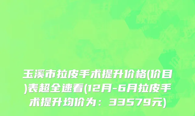 玉溪市拉皮手术提升价格(价目)表超全速看(12月-6月拉皮手术提升均价为：33579元)