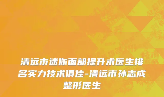 清远市迷你面部提升术医生排名实力技术俱佳-清远市孙志成整形医生