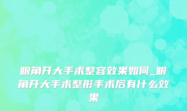 眼角开大手术整容效果如何_眼角开大手术整形手术后有什么效果