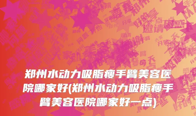 郑州水动力吸脂瘦手臂美容医院哪家好(郑州水动力吸脂瘦手臂美容医院哪家好一点)