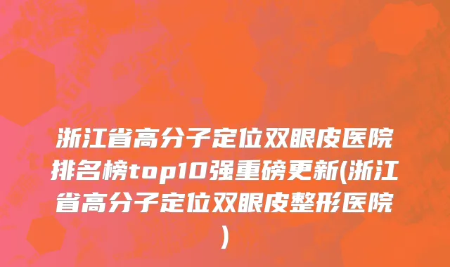 浙江省高分子定位双眼皮医院排名榜top10强重磅更新(浙江省高分子定位双眼皮整形医院)