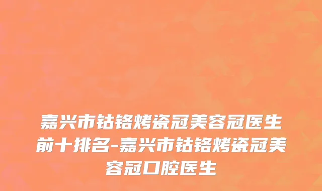 嘉兴市钴铬烤瓷冠美容冠医生前十排名-嘉兴市钴铬烤瓷冠美容冠口腔医生