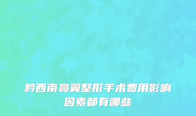 黔西南鼻翼整形手术费用影响因素都有哪些