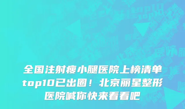 全国注射瘦小腿医院上榜清单top10已出圈!北京丽星整形医院喊你快来看看吧