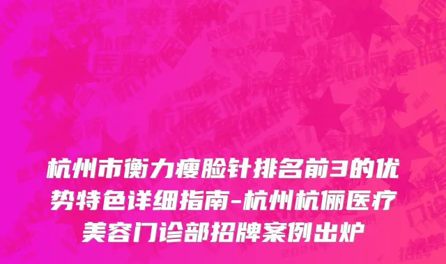 杭州市衡力瘦脸针排名前3的优势特色详细指南-杭州杭俪医疗美容门诊部招牌案例出炉