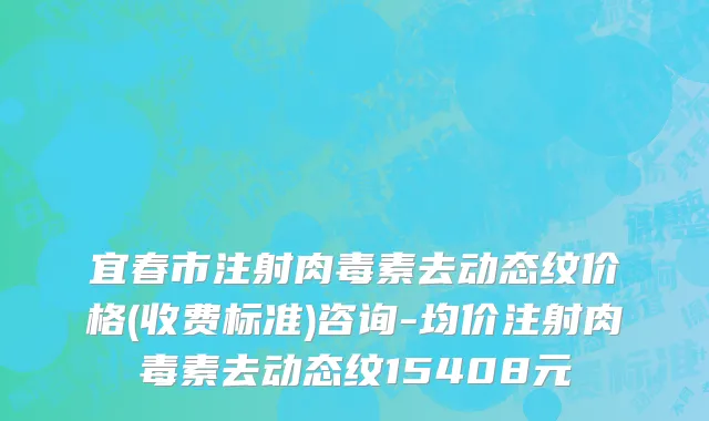 宜春市注射肉毒素去动态纹价格(收费标准)咨询-均价注射肉毒素去动态纹15408元