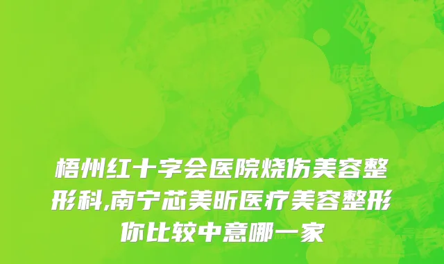 梧州红十字会医院烧伤美容整形科,南宁芯美昕医疗美容整形你比较中意哪一家