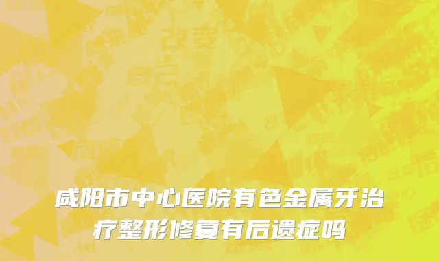咸阳市中心医院有色金属牙治疗整形修复有后遗症吗