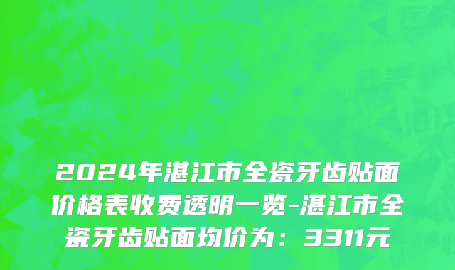 2024年湛江市全瓷牙齿贴面价格表收费透明一览-湛江市全瓷牙齿贴面均价为：3311元