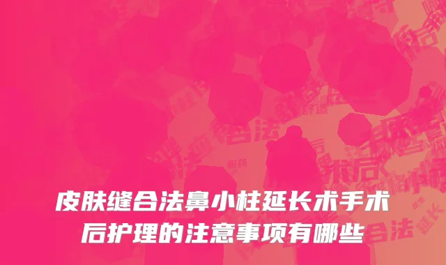 皮肤缝合法鼻小柱延长术手术后护理的注意事项有哪些