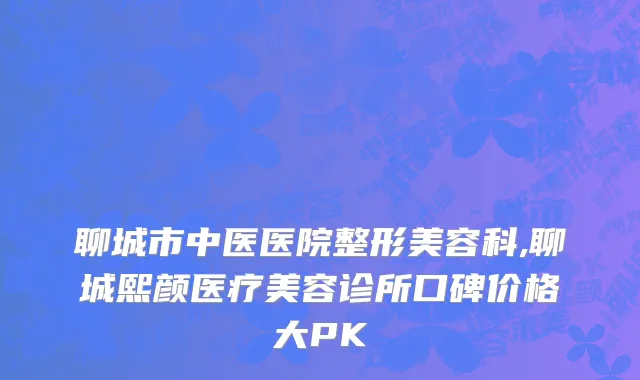 聊城市中医医院整形美容科,聊城熙颜医疗美容诊所口碑价格大PK
