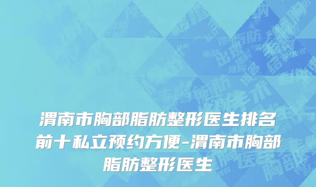 渭南市胸部脂肪整形医生排名前十私立预约方便-渭南市胸部脂肪整形医生