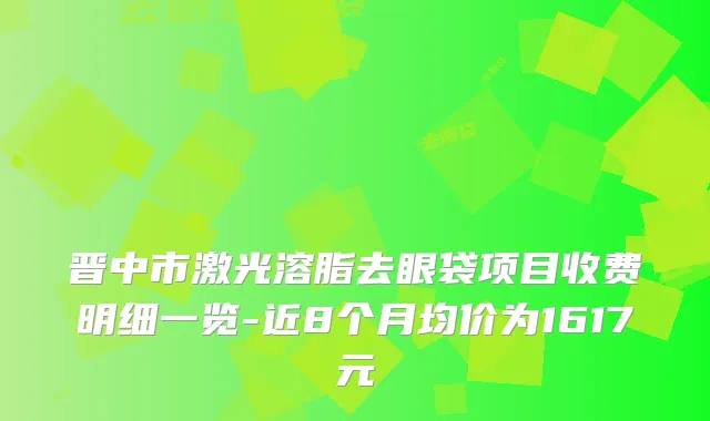 晋中市激光溶脂去眼袋项目收费明细一览-近8个月均价为1617元