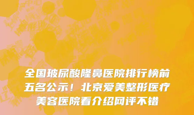 全国玻尿酸隆鼻医院排行榜前五名公示!北京爱美整形医疗美容医院看介绍网评不错
