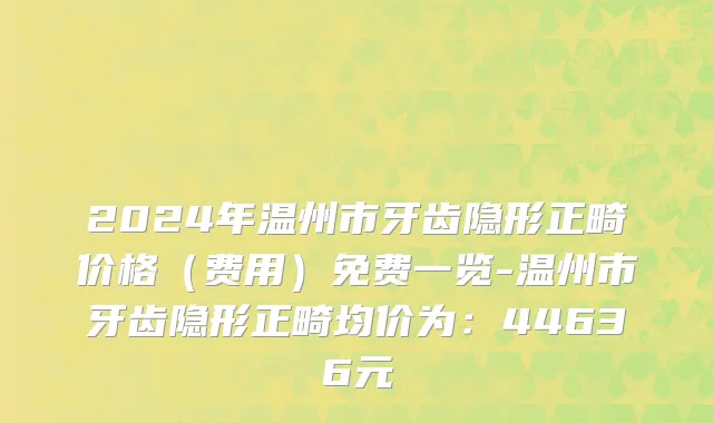 2024年温州市牙齿隐形正畸价格（费用）免费一览-温州市牙齿隐形正畸均价为：44636元