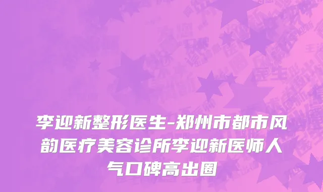 李迎新整形医生-郑州市都市风韵医疗美容诊所李迎新医师人气口碑高出圈