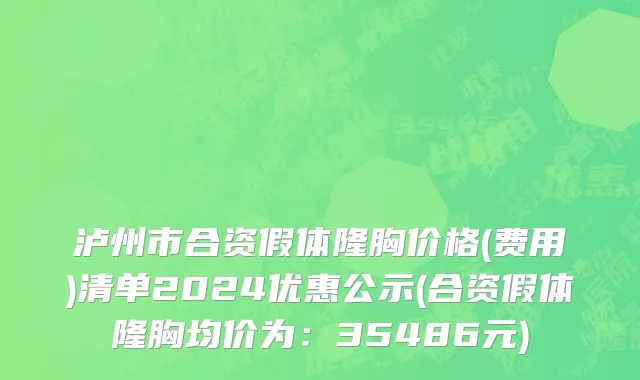 泸州市合资假体隆胸价格(费用)清单2024优惠公示(合资假体隆胸均价为：35486元)