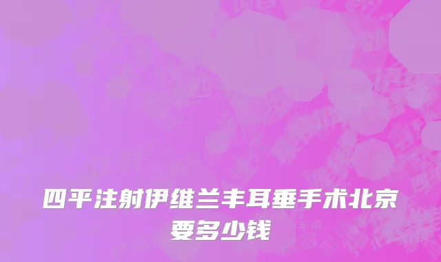 四平注射伊维兰丰耳垂手术北京要多少钱