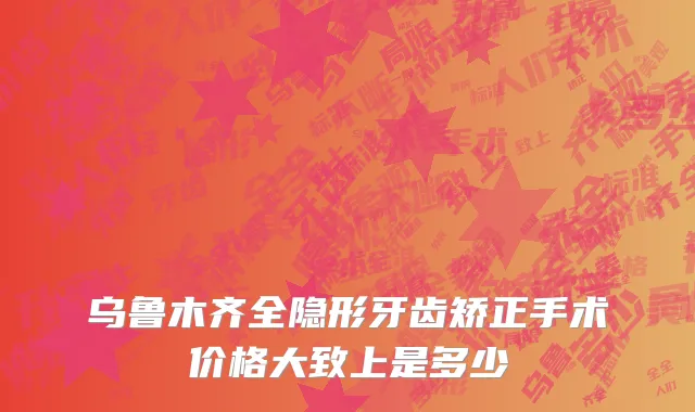 乌鲁木齐全隐形牙齿矫正手术价格大致上是多少