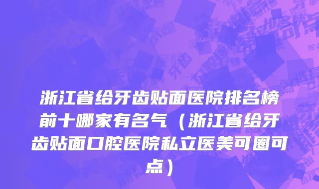 浙江省给牙齿贴面医院排名榜前十哪家有名气（浙江省给牙齿贴面口腔医院私立医美可圈可点）
