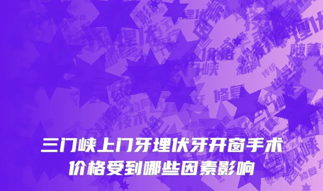 三门峡上门牙埋伏牙开窗手术价格受到哪些因素影响
