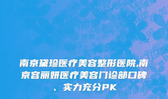 南京黛珍医疗美容整形医院,南京容丽妍医疗美容门诊部口碑、实力充分PK