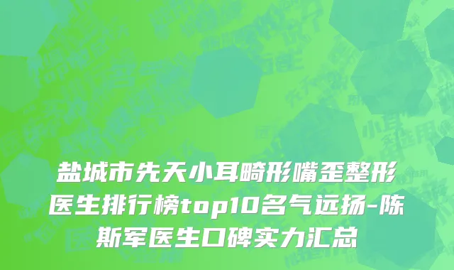盐城市先天小耳畸形嘴歪整形医生排行榜top10名气远扬-陈斯军医生口碑实力汇总