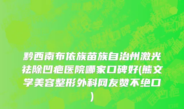 黔西南布依族苗族自治州激光祛除凹疤医院哪家口碑好(熊文学美容整形外科网友赞不绝口)