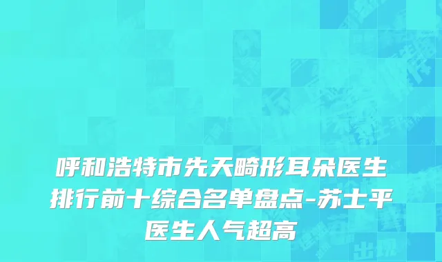 呼和浩特市先天畸形耳朵医生排行前十综合名单盘点-苏士平医生人气超高