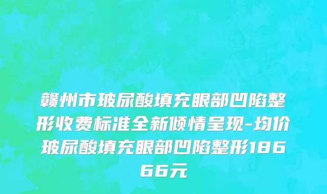赣州市玻尿酸填充眼部凹陷整形收费标准全新倾情呈现-均价玻尿酸填充眼部凹陷整形18666元