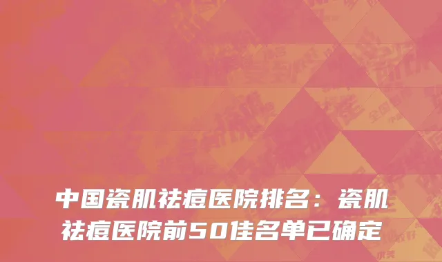 中国瓷肌祛痘医院排名：瓷肌祛痘医院前50佳名单已确定