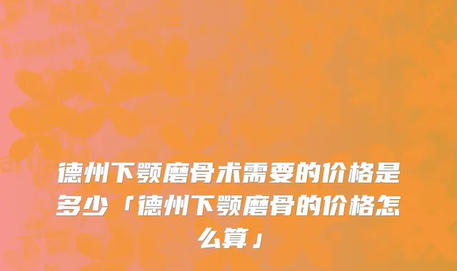 德州下颚磨骨术需要的价格是多少「德州下颚磨骨的价格怎么算」