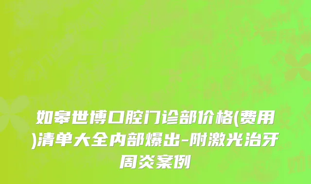 如皋世博口腔门诊部价格(费用)清单大全内部爆出-附激光治牙周炎案例