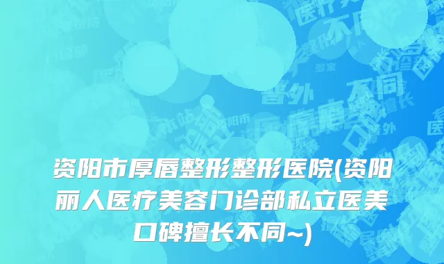 资阳市厚唇整形整形医院(资阳丽人医疗美容门诊部私立医美口碑擅长不同~)