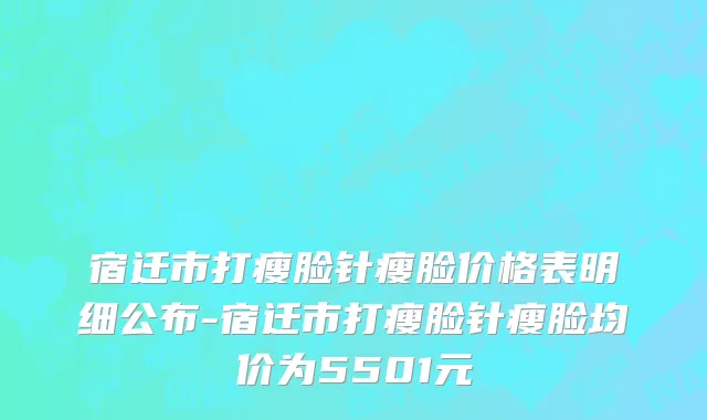 宿迁市打瘦脸针瘦脸价格表明细公布-宿迁市打瘦脸针瘦脸均价为5501元