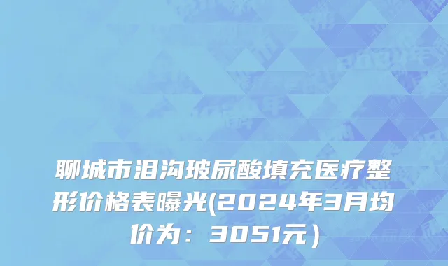 聊城市泪沟玻尿酸填充医疗整形价格表曝光(2024年3月均价为：3051元）