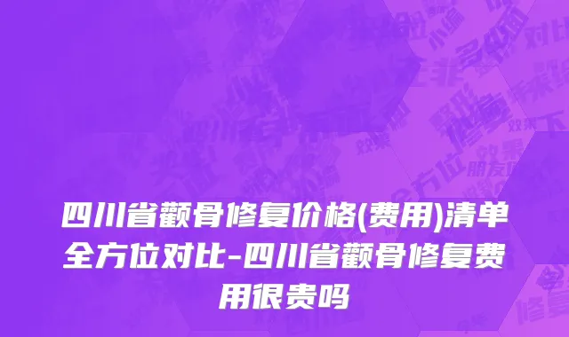 四川省颧骨修复价格(费用)清单全方位对比-四川省颧骨修复费用很贵吗