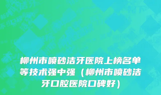 柳州市喷砂洁牙医院上榜名单等技术强中强（柳州市喷砂洁牙口腔医院口碑好）