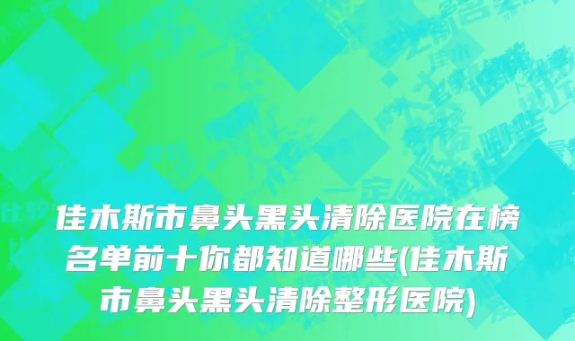 佳木斯市鼻头黑头清除医院在榜名单前十你都知道哪些(佳木斯市鼻头黑头清除整形医院)