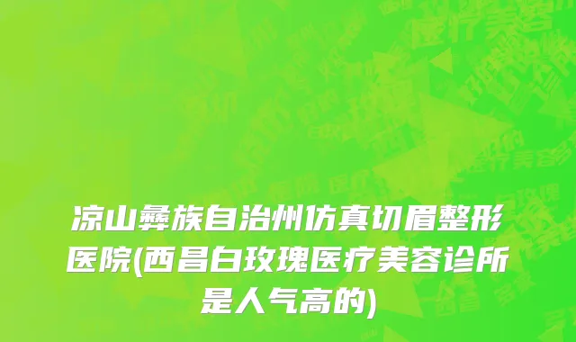 凉山彝族自治州仿真切眉整形医院(西昌白玫瑰医疗美容诊所是人气高的)
