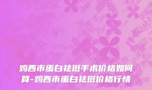 鸡西市蛋白祛斑手术价格如何算-鸡西市蛋白祛斑价格行情
